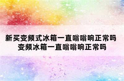 新买变频式冰箱一直嗡嗡响正常吗 变频冰箱一直嗡嗡响正常吗